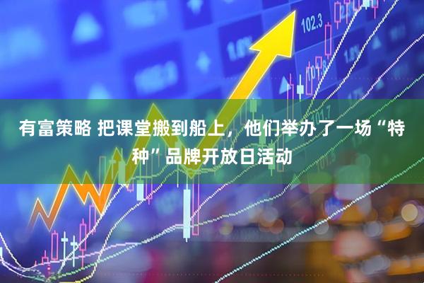有富策略 把课堂搬到船上，他们举办了一场“特种”品牌开放日活动