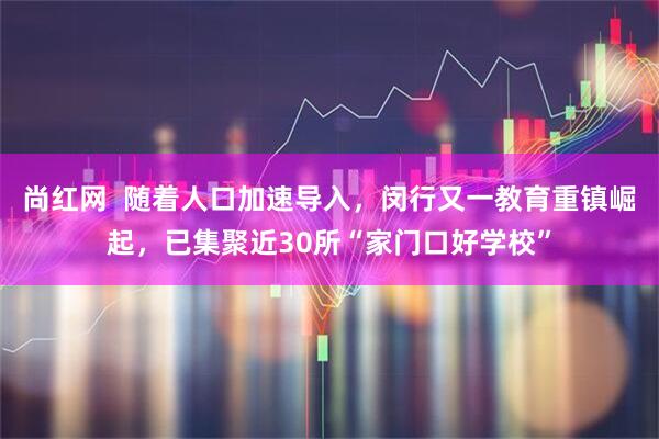 尚红网  随着人口加速导入，闵行又一教育重镇崛起，已集聚近30所“家门口好学校”