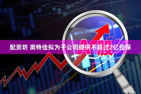 配资坊 奥特佳拟为子公司提供不超过2亿担保