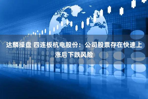 达麟操盘 四连板杭电股份：公司股票存在快速上涨后下跌风险