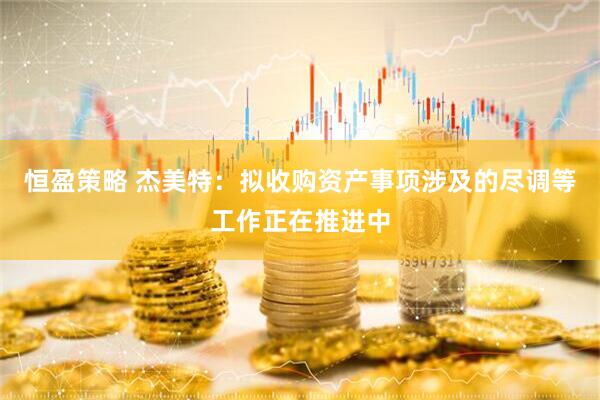 恒盈策略 杰美特：拟收购资产事项涉及的尽调等工作正在推进中