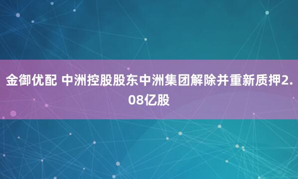 金御优配 中洲控股股东中洲集团解除并重新质押2.08亿股