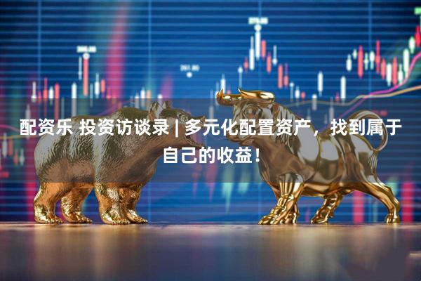 配资乐 投资访谈录 | 多元化配置资产，找到属于自己的收益！