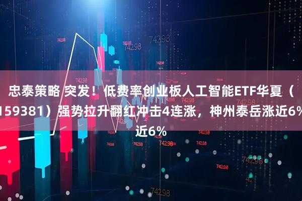忠泰策略 突发！低费率创业板人工智能ETF华夏（159381）强势拉升翻红冲击4连涨，神州泰岳涨近6%
