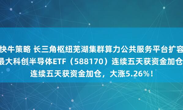 快牛策略 长三角枢纽芜湖集群算力公共服务平台扩容，同指数规模最大科创半导体ETF（588170）连续五天获资金加仓，大涨5.26%！